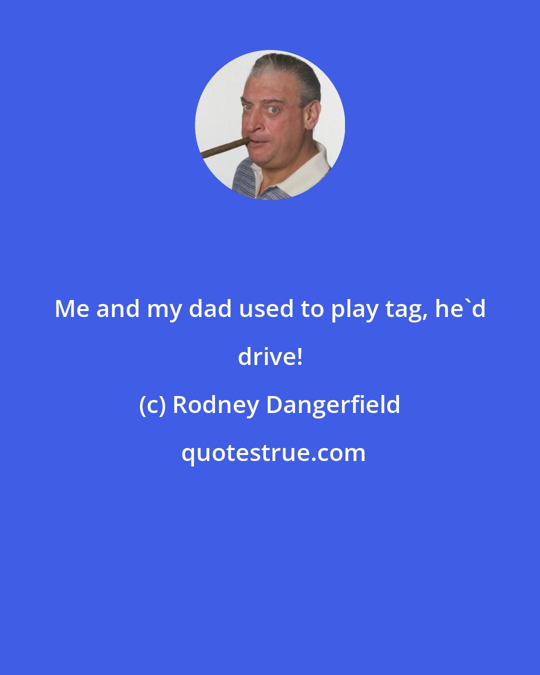 Rodney Dangerfield: Me and my dad used to play tag, he'd drive!