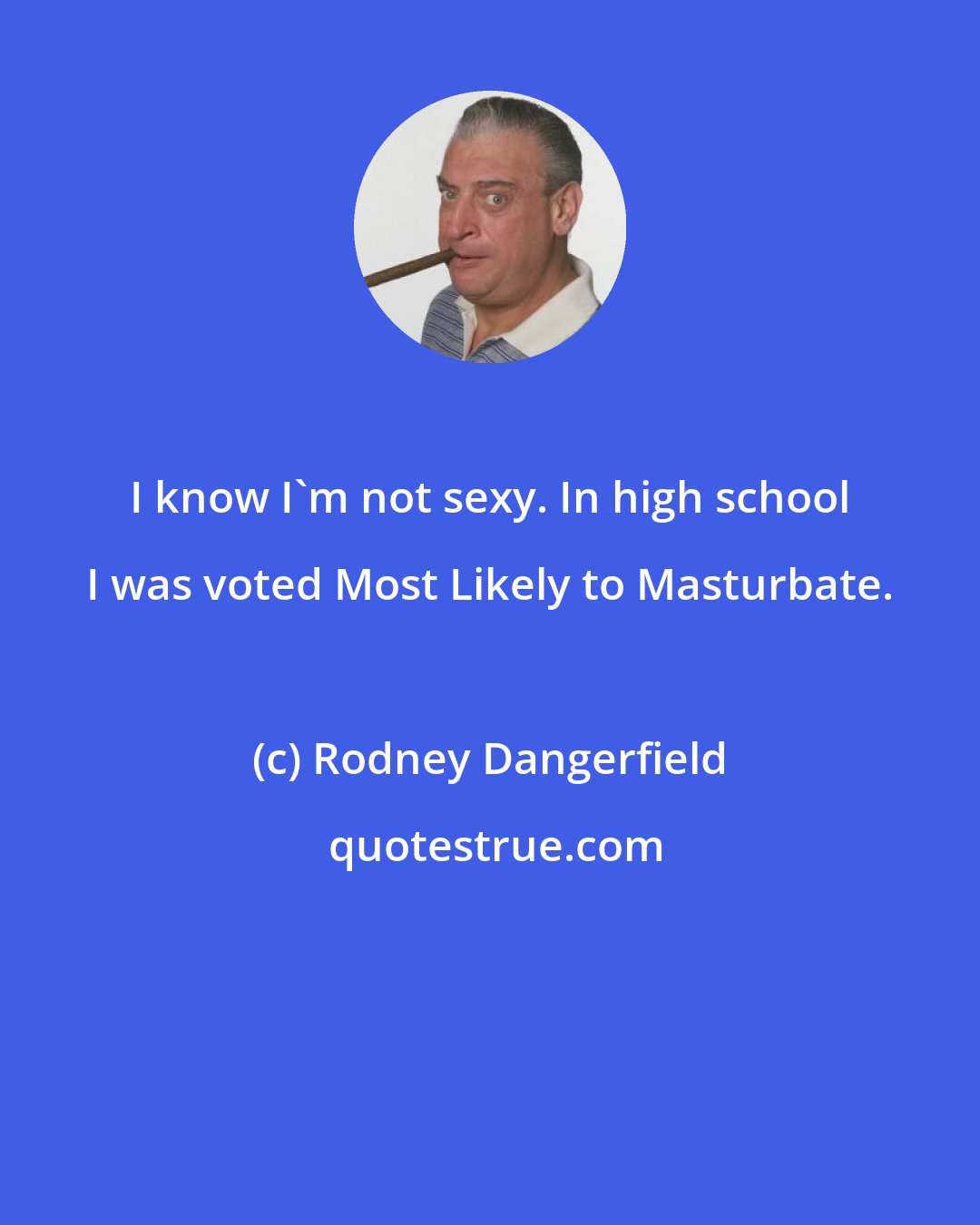 Rodney Dangerfield: I know I'm not sexy. In high school I was voted Most Likely to Masturbate.
