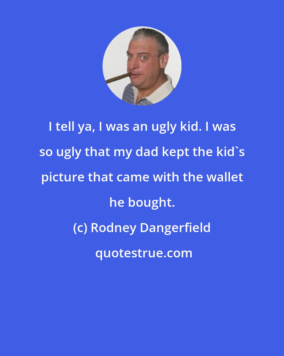 Rodney Dangerfield: I tell ya, I was an ugly kid. I was so ugly that my dad kept the kid's picture that came with the wallet he bought.