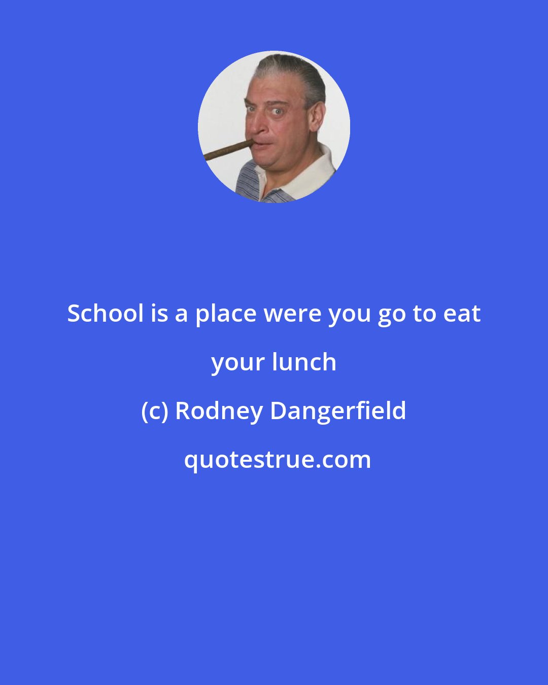 Rodney Dangerfield: School is a place were you go to eat your lunch