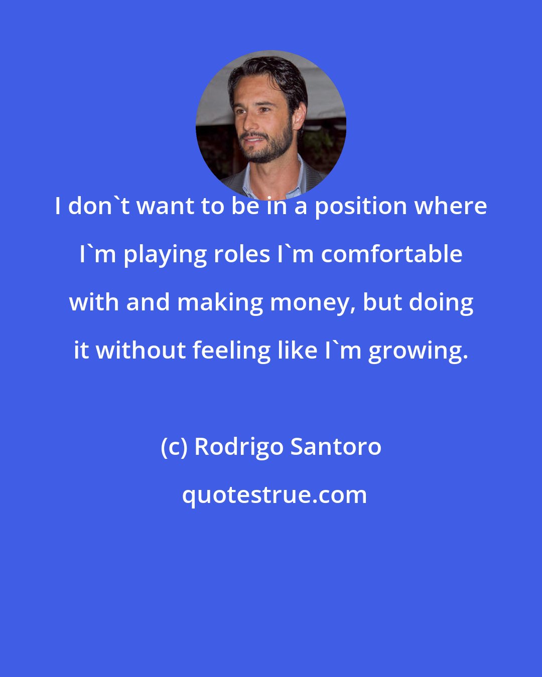 Rodrigo Santoro: I don't want to be in a position where I'm playing roles I'm comfortable with and making money, but doing it without feeling like I'm growing.