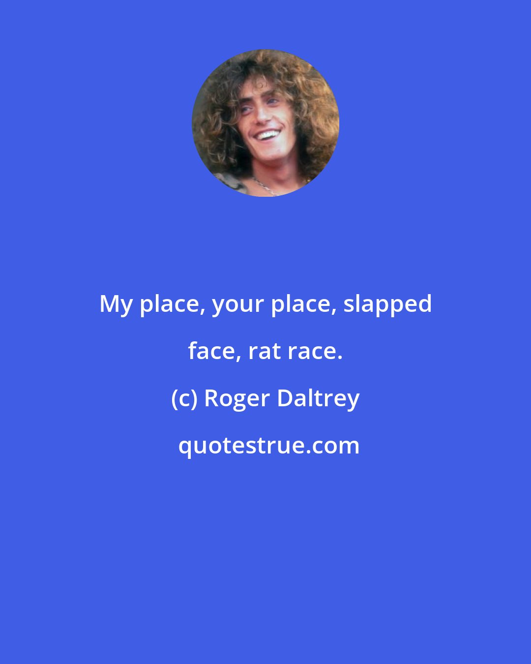 Roger Daltrey: My place, your place, slapped face, rat race.