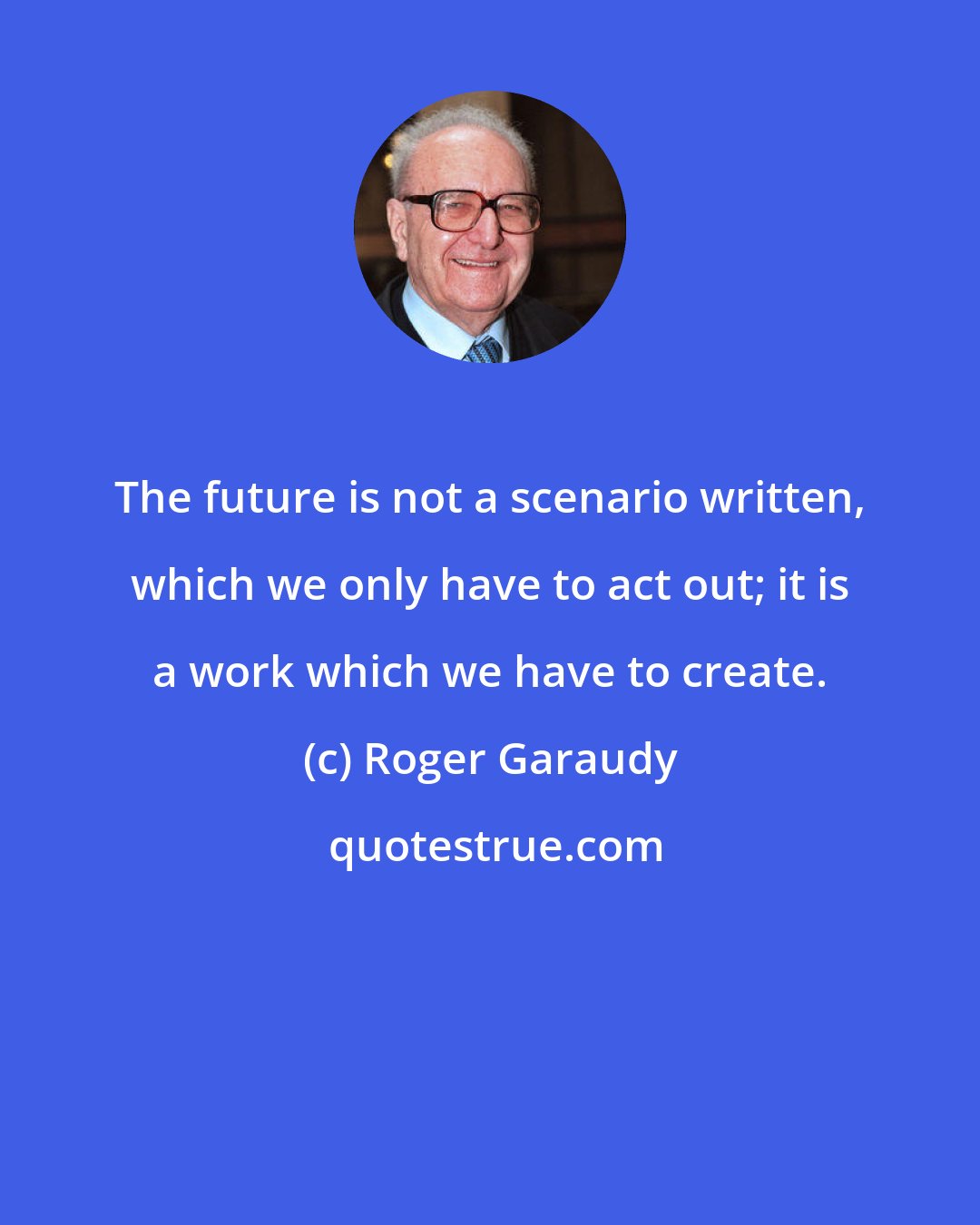 Roger Garaudy: The future is not a scenario written, which we only have to act out; it is a work which we have to create.