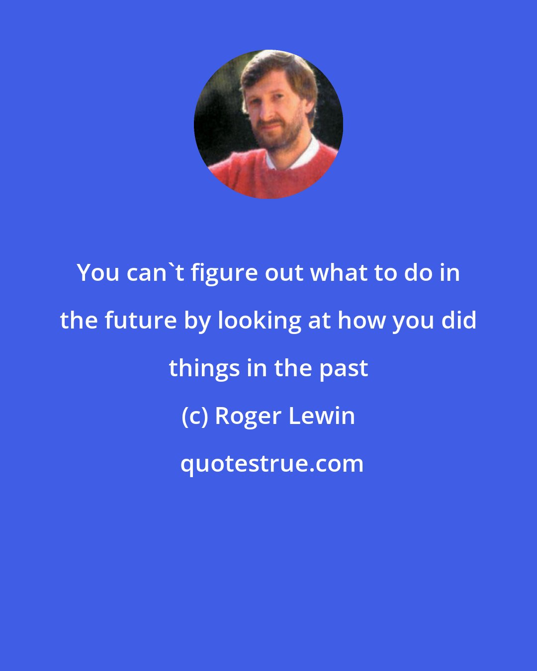 Roger Lewin: You can't figure out what to do in the future by looking at how you did things in the past