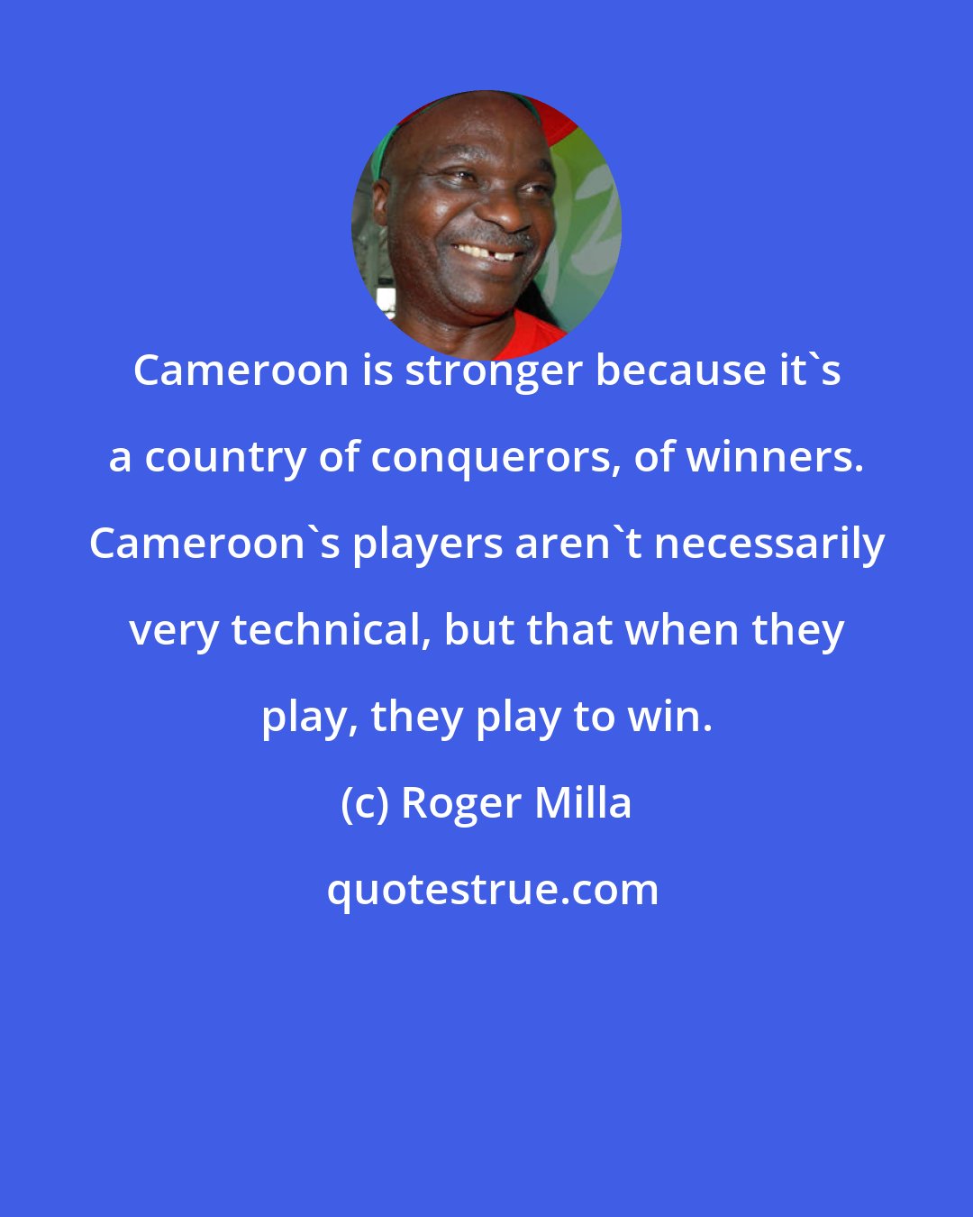 Roger Milla: Cameroon is stronger because it's a country of conquerors, of winners. Cameroon's players aren't necessarily very technical, but that when they play, they play to win.