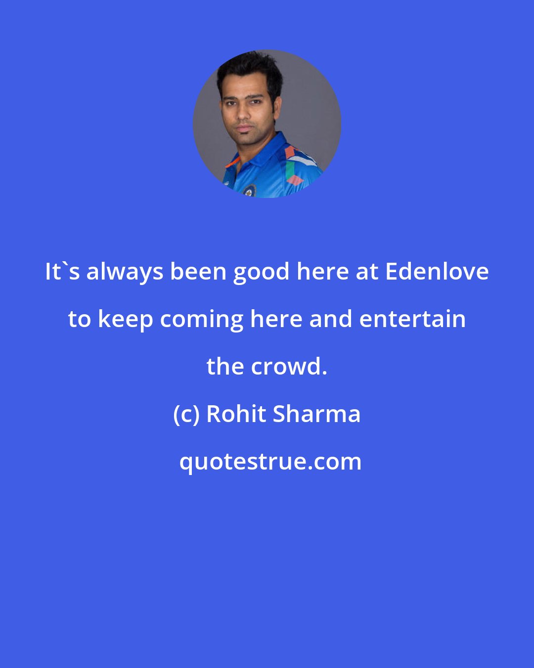 Rohit Sharma: It's always been good here at Edenlove to keep coming here and entertain the crowd.