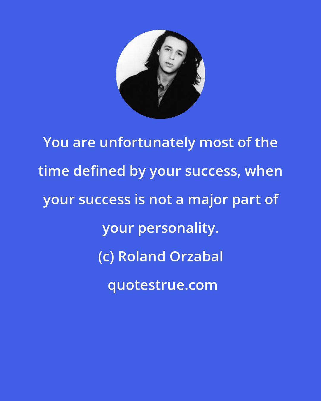 Roland Orzabal: You are unfortunately most of the time defined by your success, when your success is not a major part of your personality.
