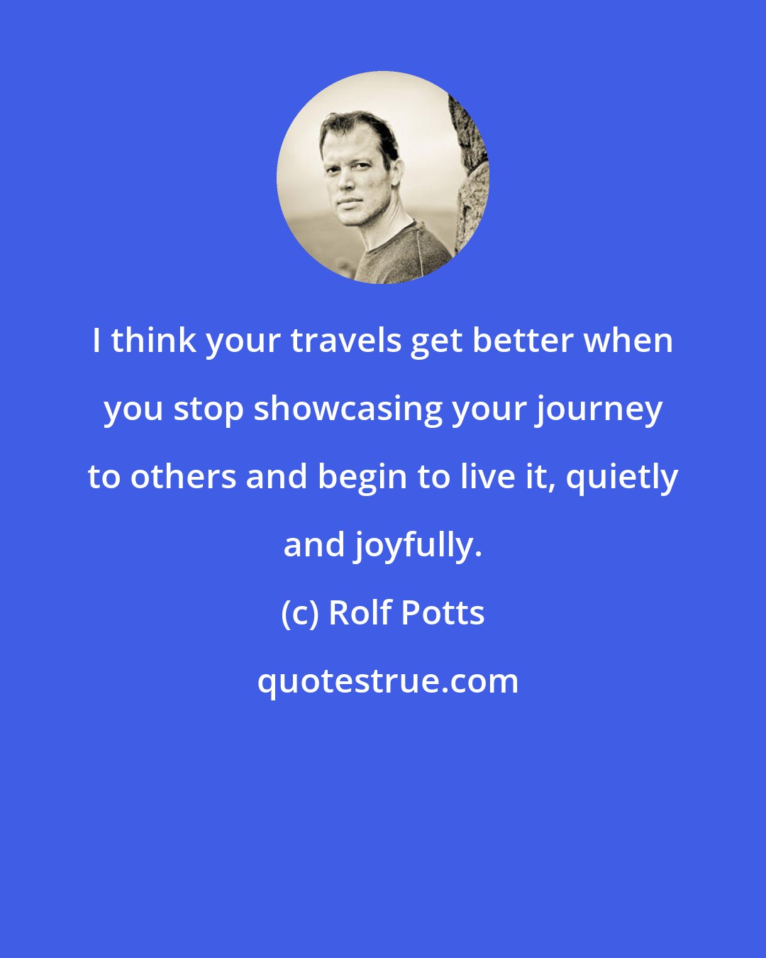 Rolf Potts: I think your travels get better when you stop showcasing your journey to others and begin to live it, quietly and joyfully.