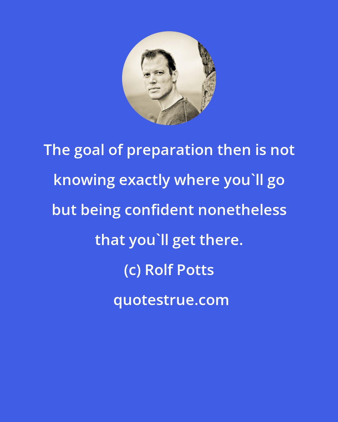 Rolf Potts: The goal of preparation then is not knowing exactly where you'll go but being confident nonetheless that you'll get there.
