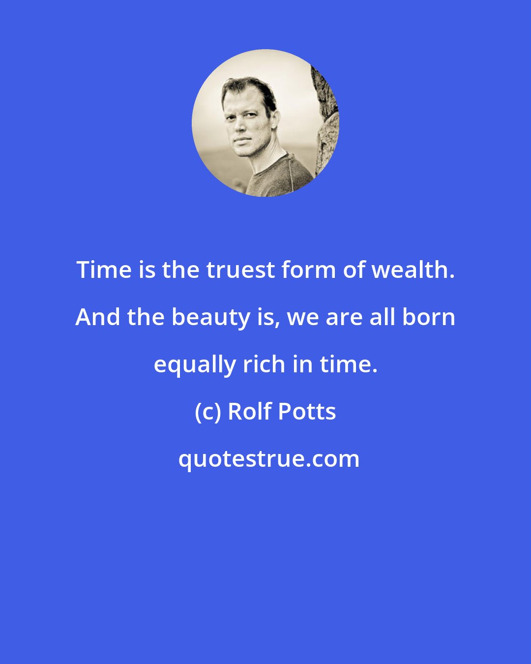 Rolf Potts: Time is the truest form of wealth. And the beauty is, we are all born equally rich in time.