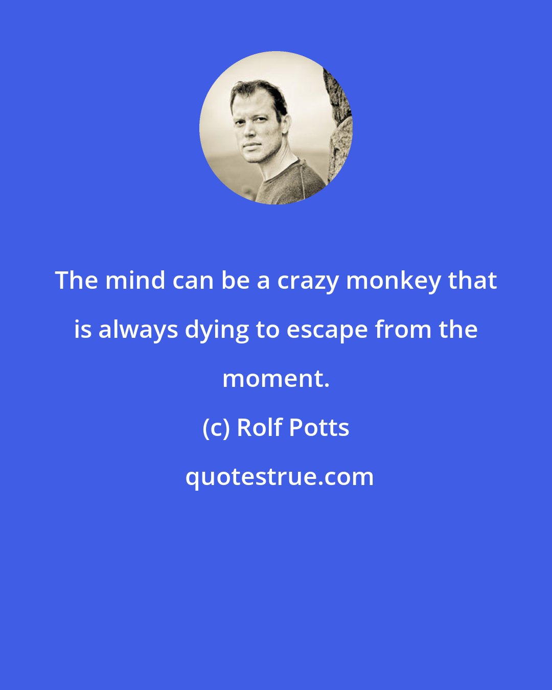 Rolf Potts: The mind can be a crazy monkey that is always dying to escape from the moment.