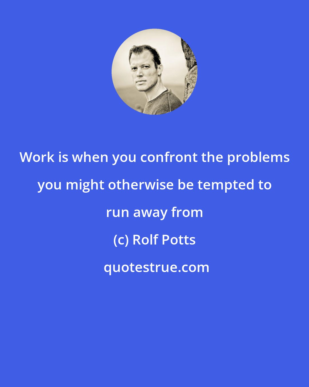 Rolf Potts: Work is when you confront the problems you might otherwise be tempted to run away from