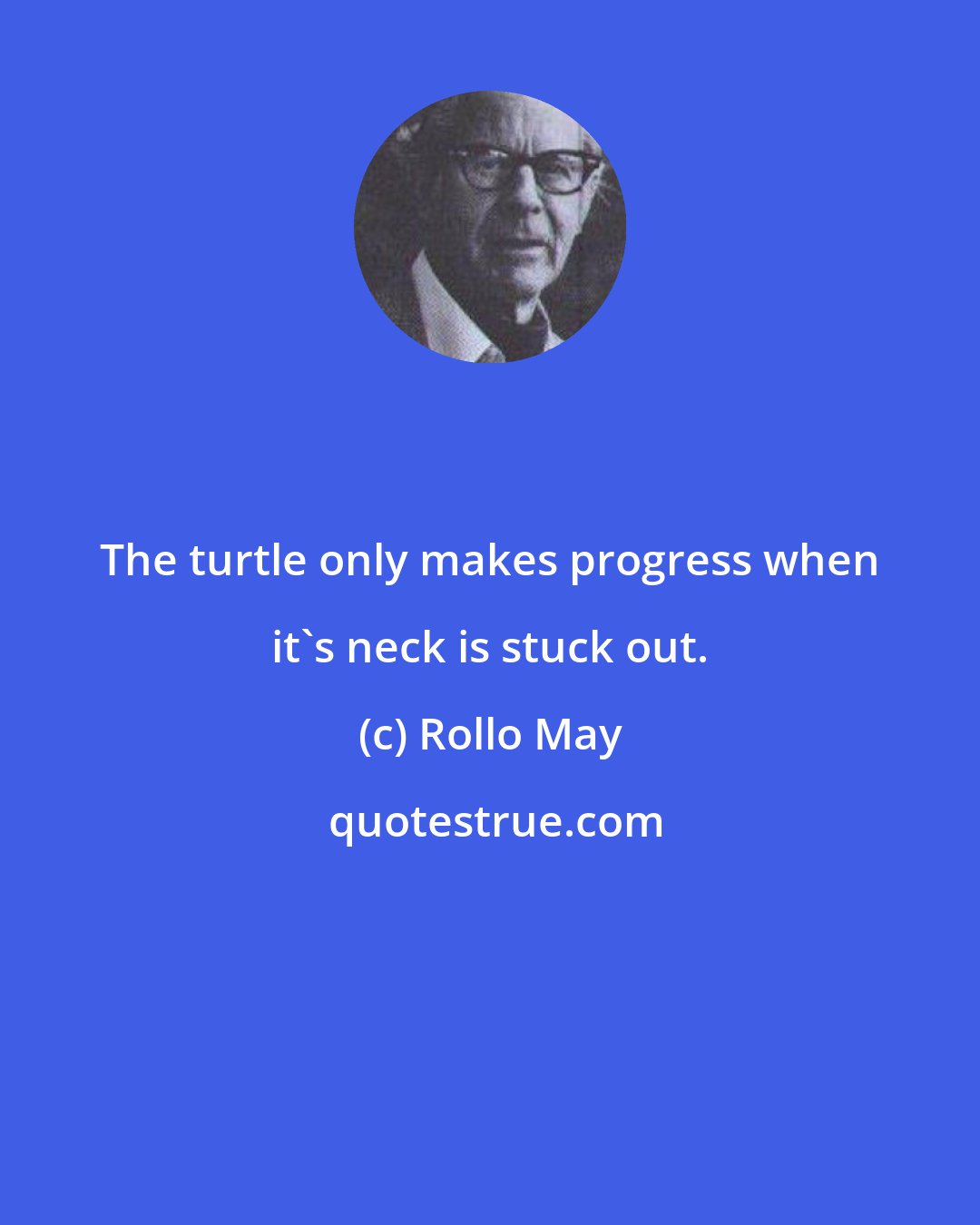 Rollo May: The turtle only makes progress when it's neck is stuck out.