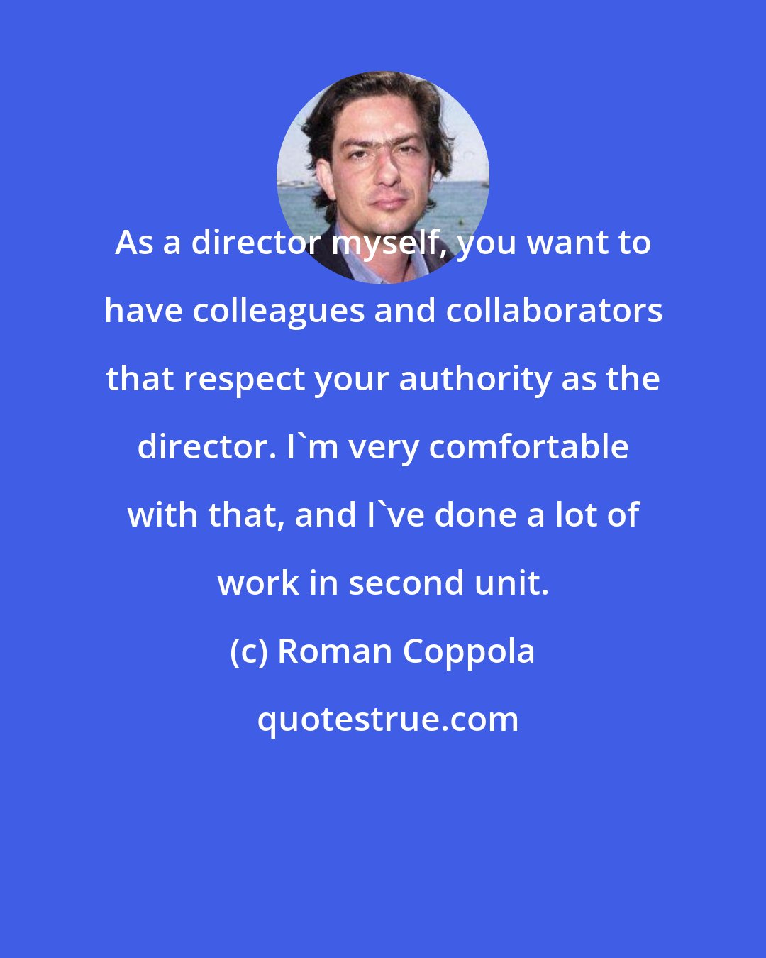 Roman Coppola: As a director myself, you want to have colleagues and collaborators that respect your authority as the director. I'm very comfortable with that, and I've done a lot of work in second unit.