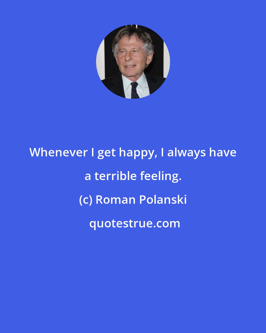 Roman Polanski: Whenever I get happy, I always have a terrible feeling.