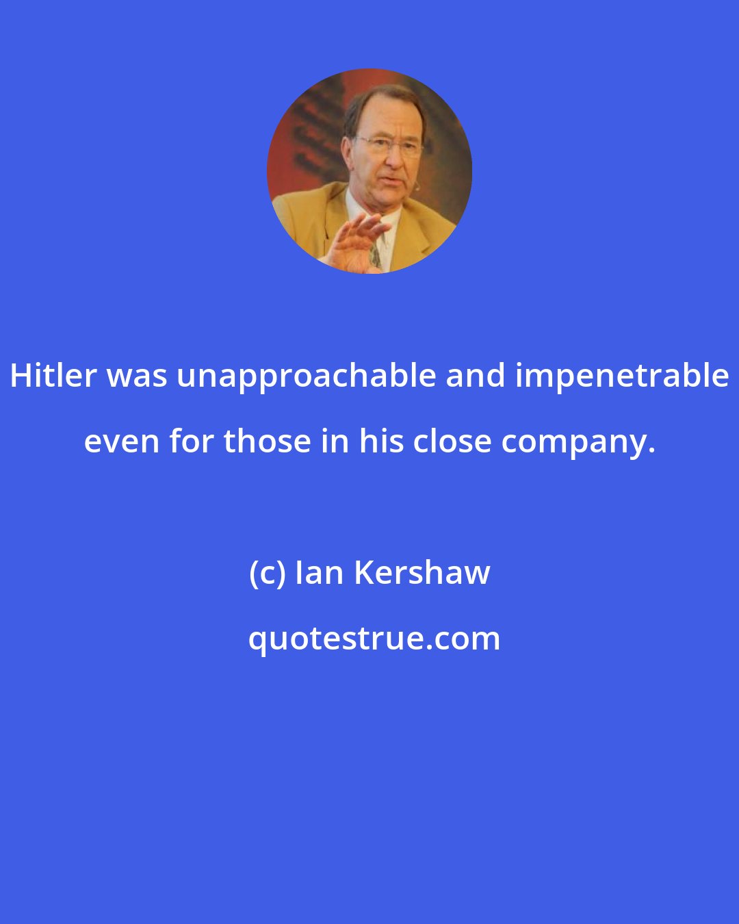 Ian Kershaw: Hitler was unapproachable and impenetrable even for those in his close company.