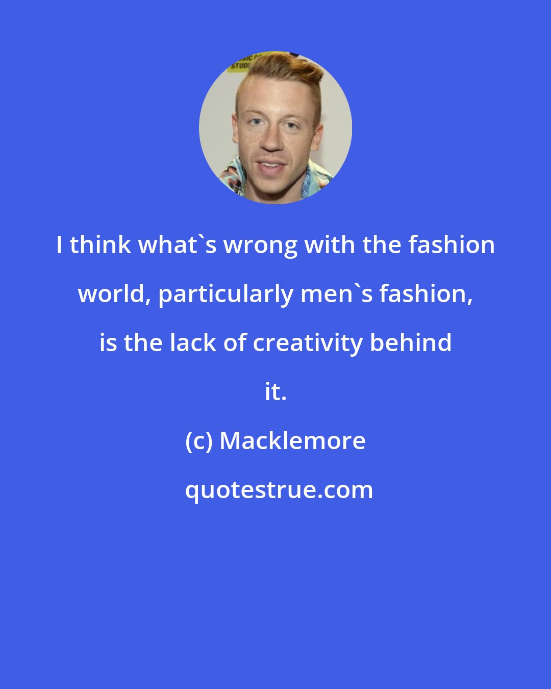 Macklemore: I think what's wrong with the fashion world, particularly men's fashion, is the lack of creativity behind it.