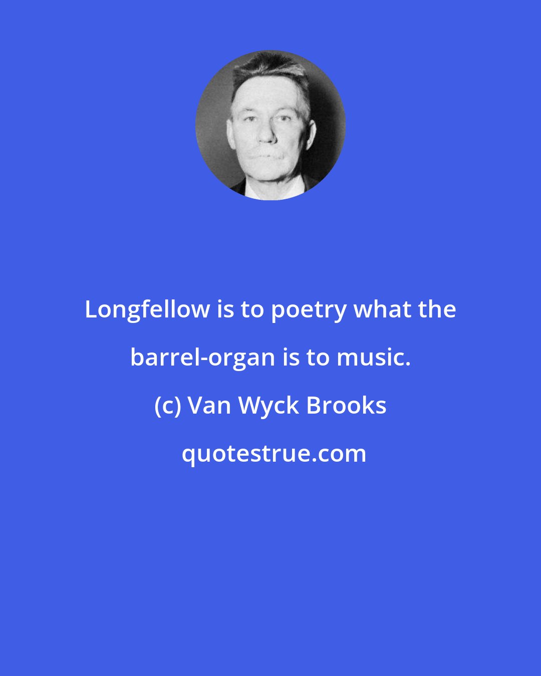 Van Wyck Brooks: Longfellow is to poetry what the barrel-organ is to music.