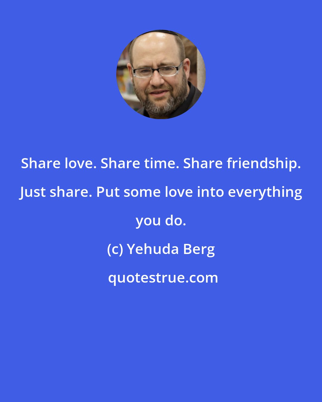 Yehuda Berg: Share love. Share time. Share friendship. Just share. Put some love into everything you do.