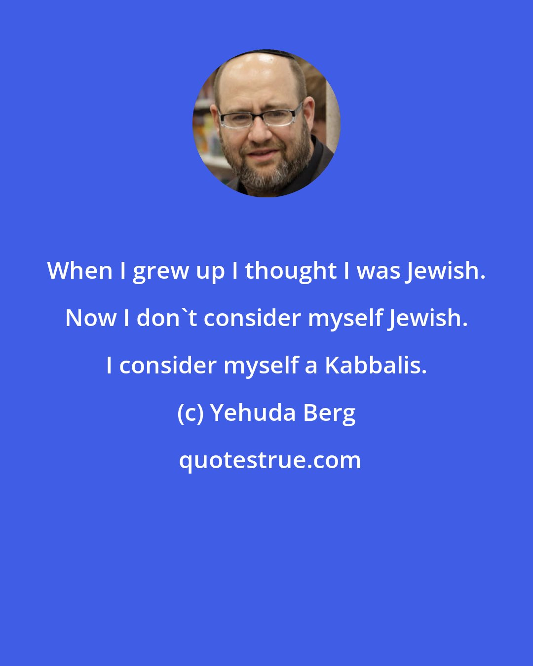 Yehuda Berg: When I grew up I thought I was Jewish. Now I don't consider myself Jewish. I consider myself a Kabbalis.