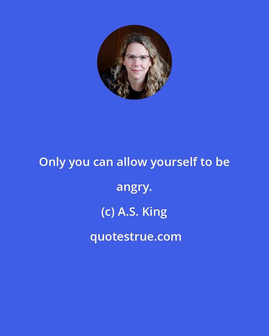 A.S. King: Only you can allow yourself to be angry.