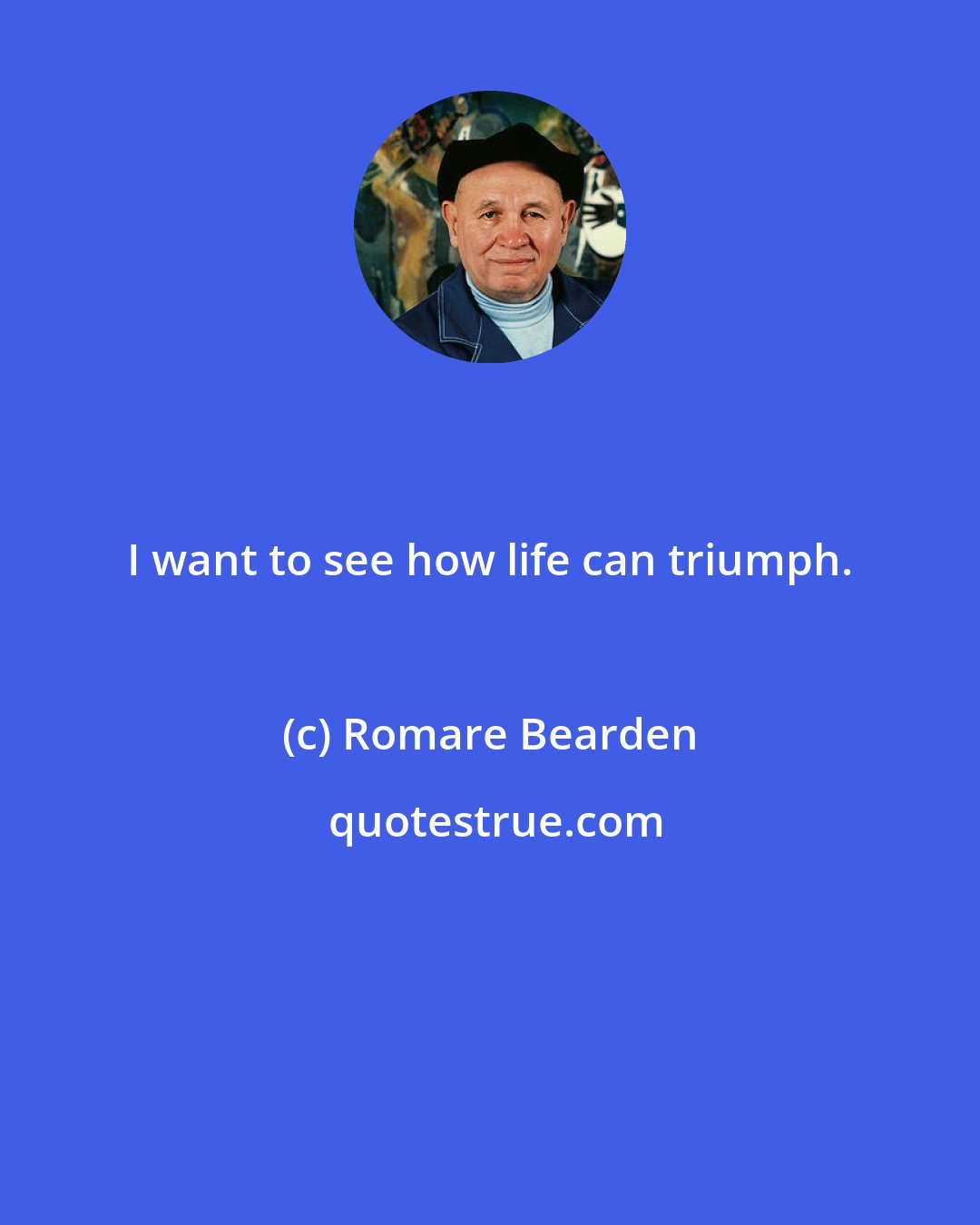 Romare Bearden: I want to see how life can triumph.