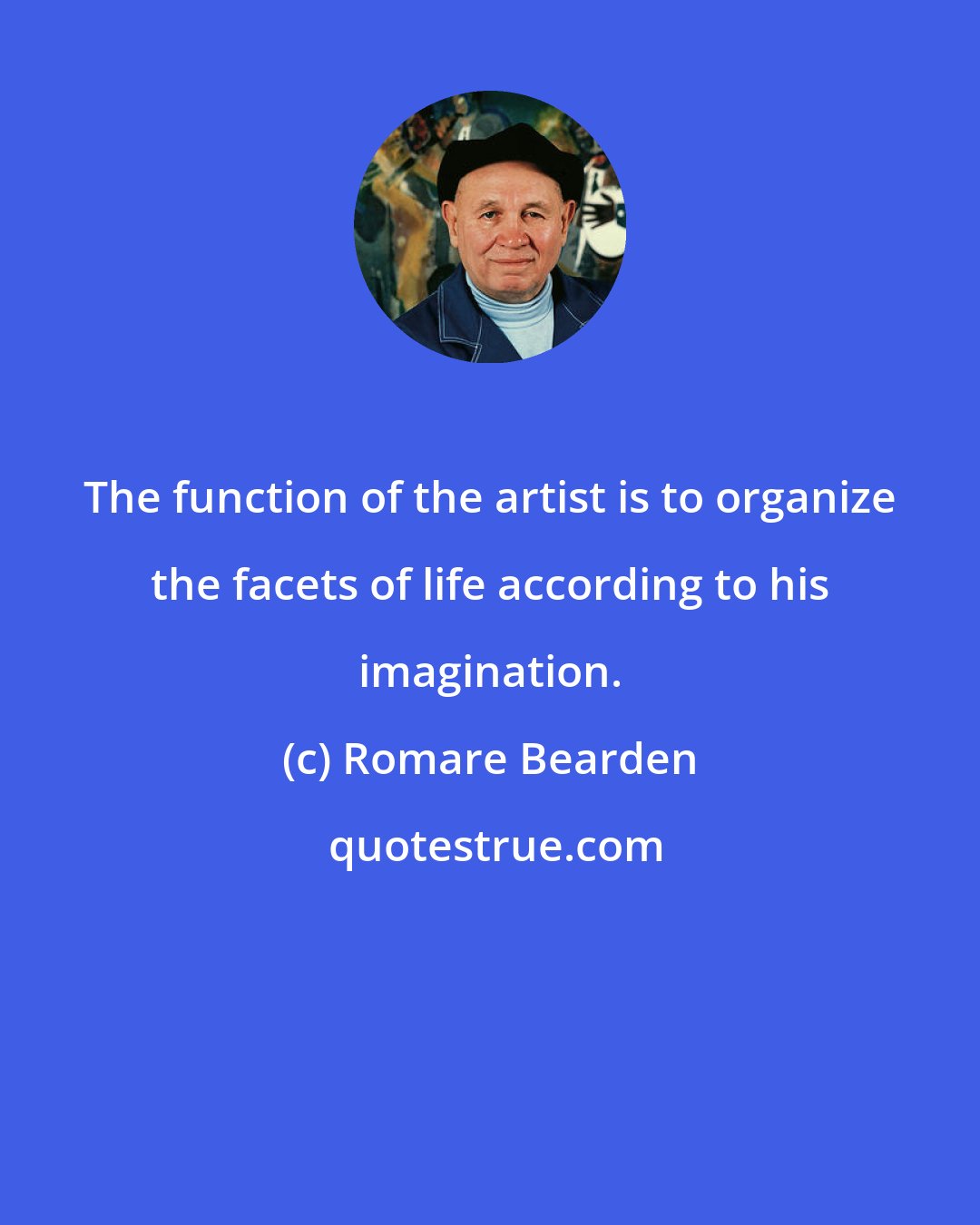 Romare Bearden: The function of the artist is to organize the facets of life according to his imagination.