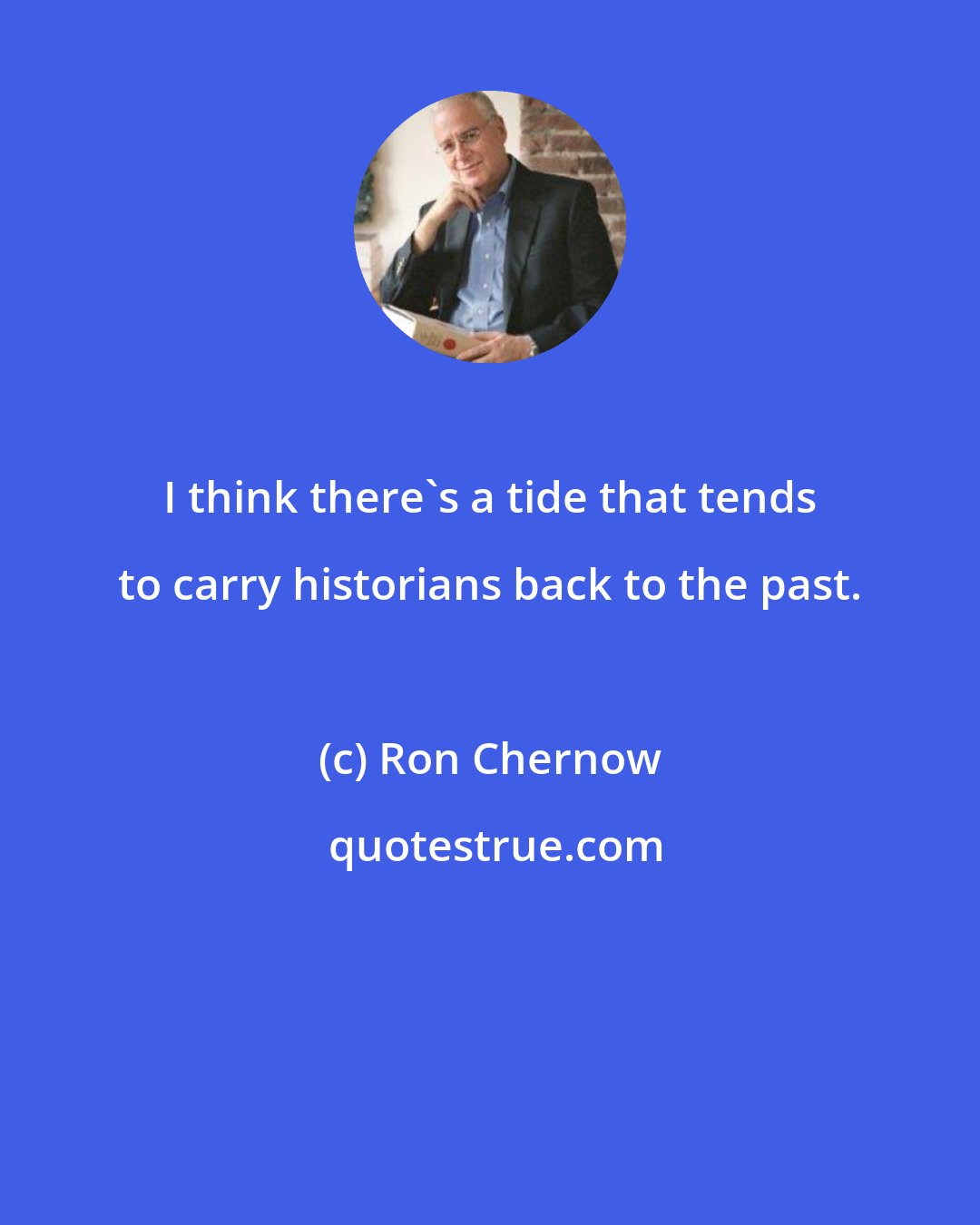 Ron Chernow: I think there's a tide that tends to carry historians back to the past.
