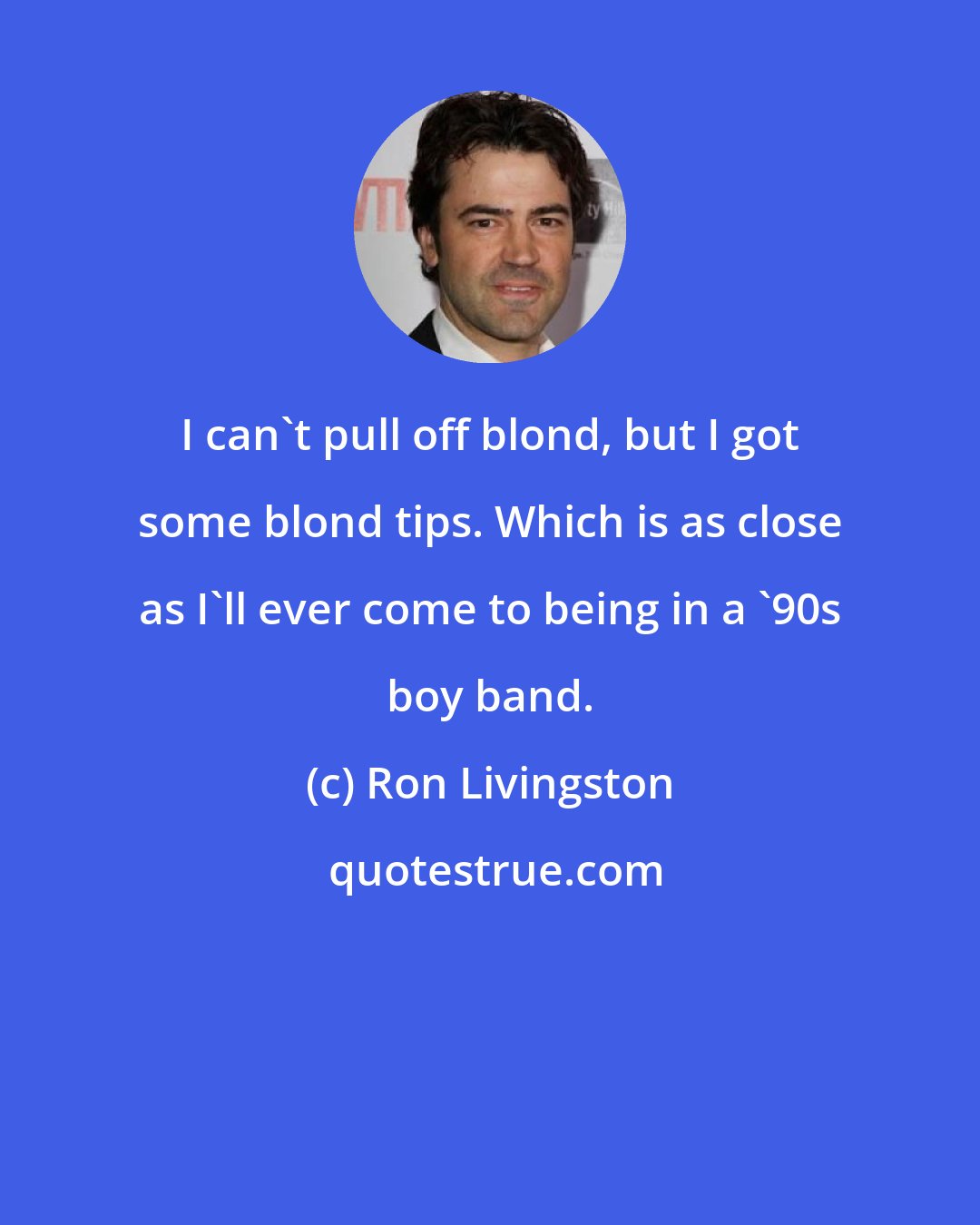 Ron Livingston: I can't pull off blond, but I got some blond tips. Which is as close as I'll ever come to being in a '90s boy band.