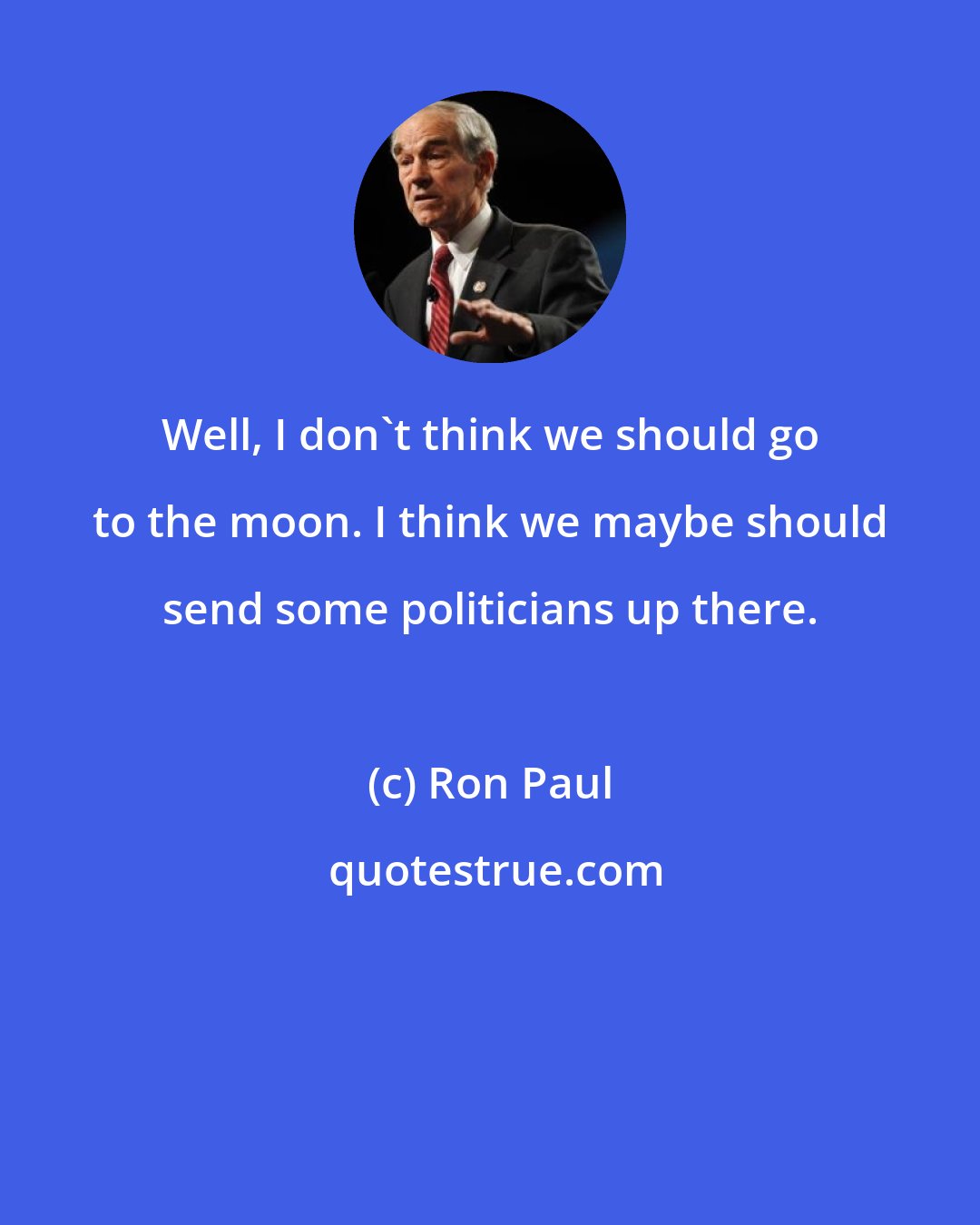 Ron Paul: Well, I don't think we should go to the moon. I think we maybe should send some politicians up there.