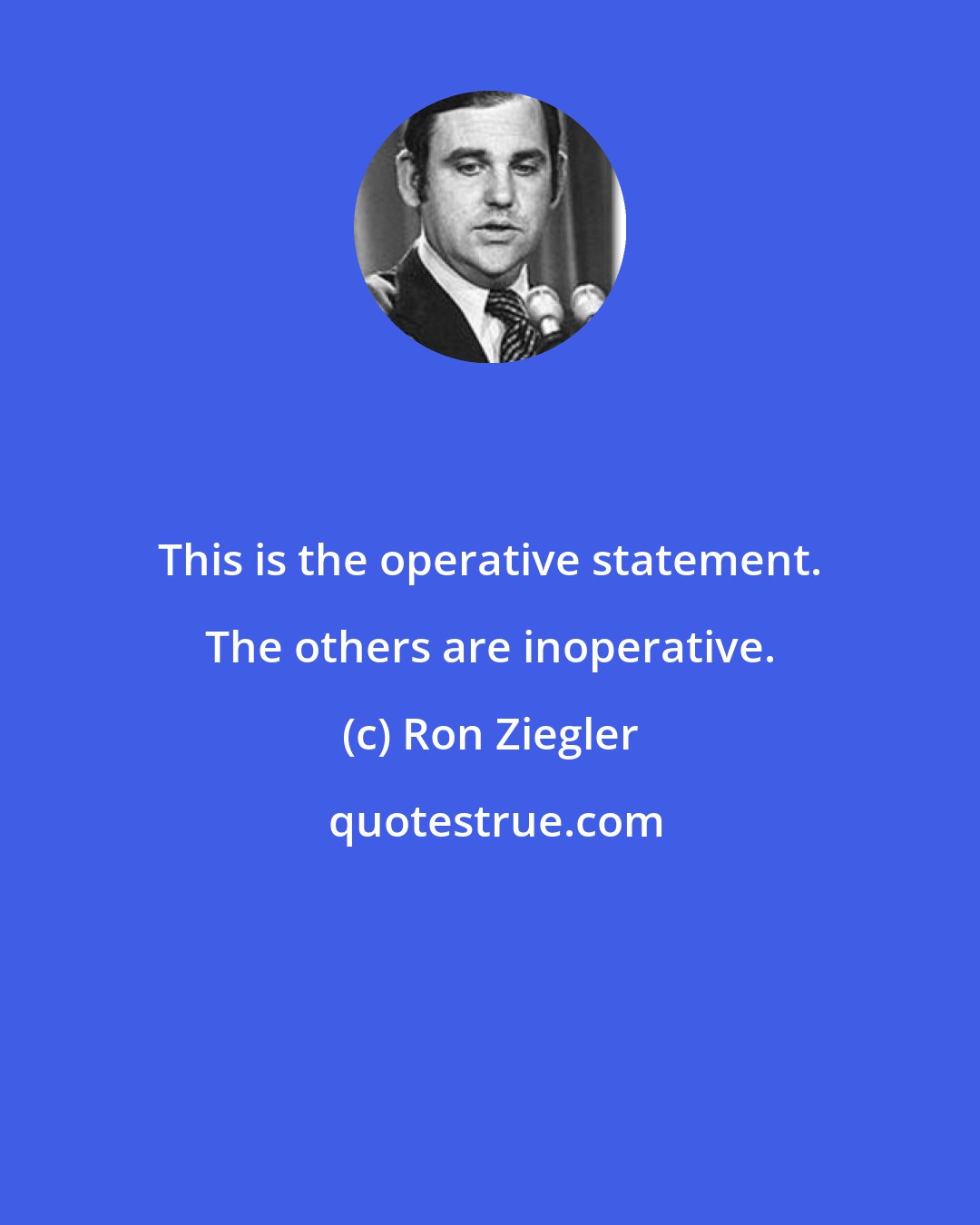 Ron Ziegler: This is the operative statement. The others are inoperative.