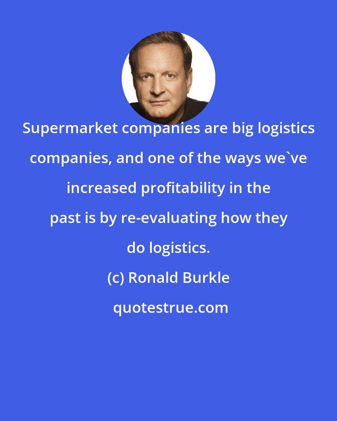 Ronald Burkle: Supermarket companies are big logistics companies, and one of the ways we've increased profitability in the past is by re-evaluating how they do logistics.