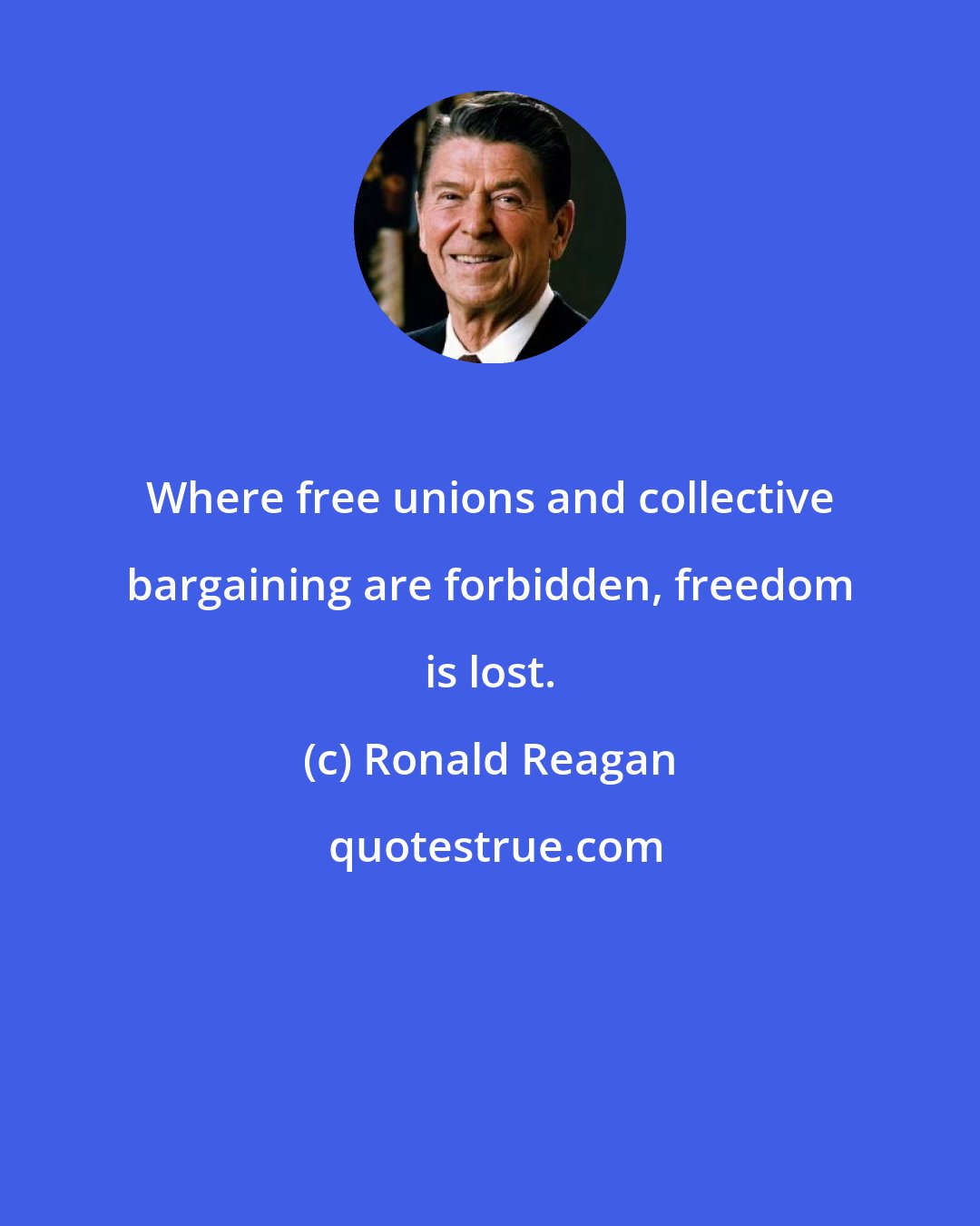 Ronald Reagan: Where free unions and collective bargaining are forbidden, freedom is lost.