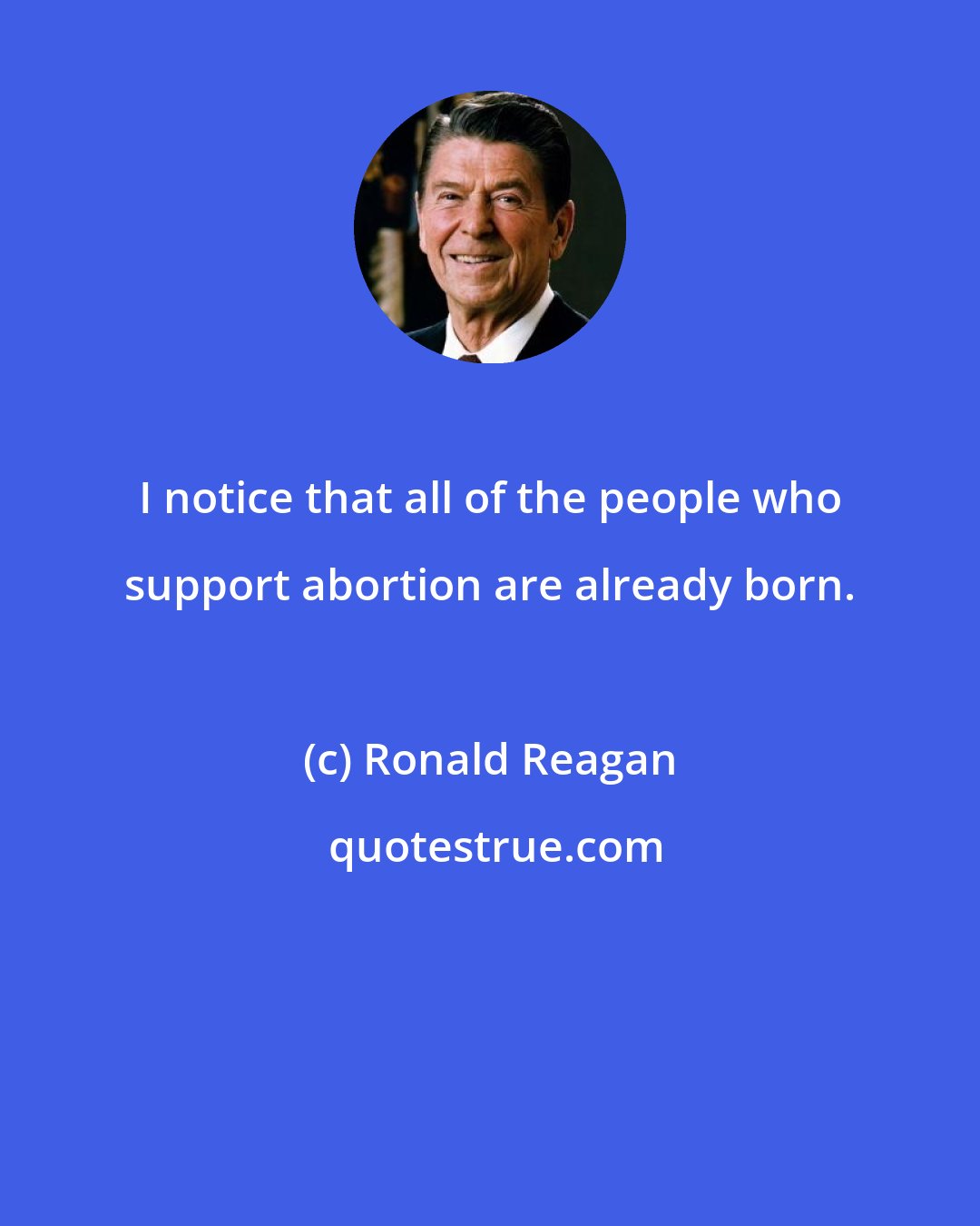 Ronald Reagan: I notice that all of the people who support abortion are already born.