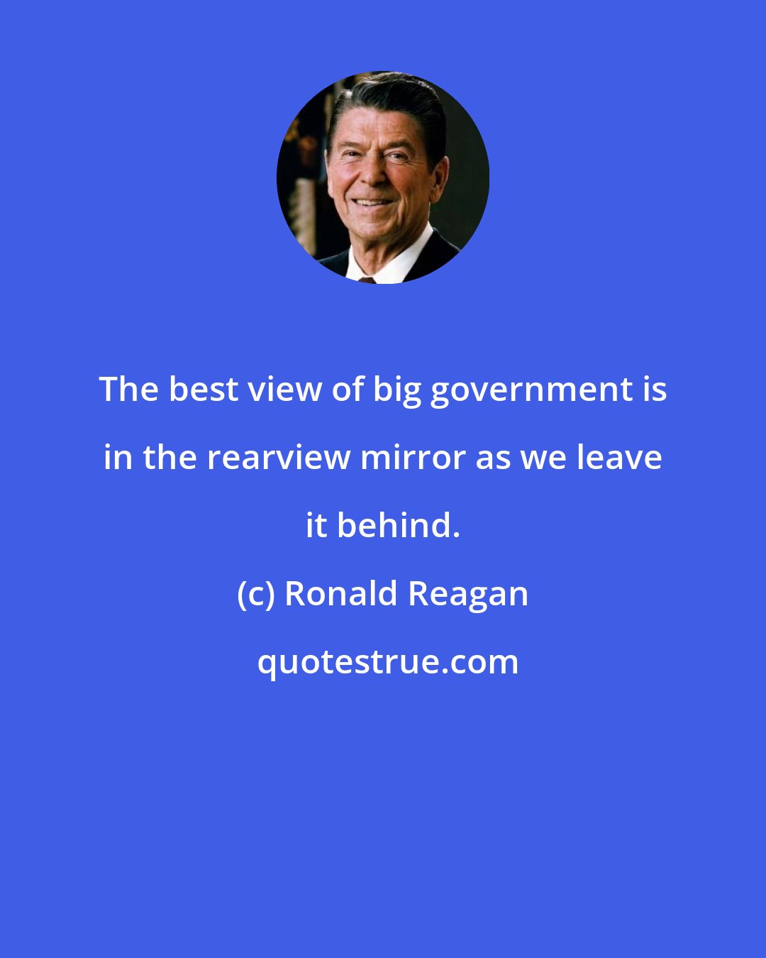 Ronald Reagan: The best view of big government is in the rearview mirror as we leave it behind.