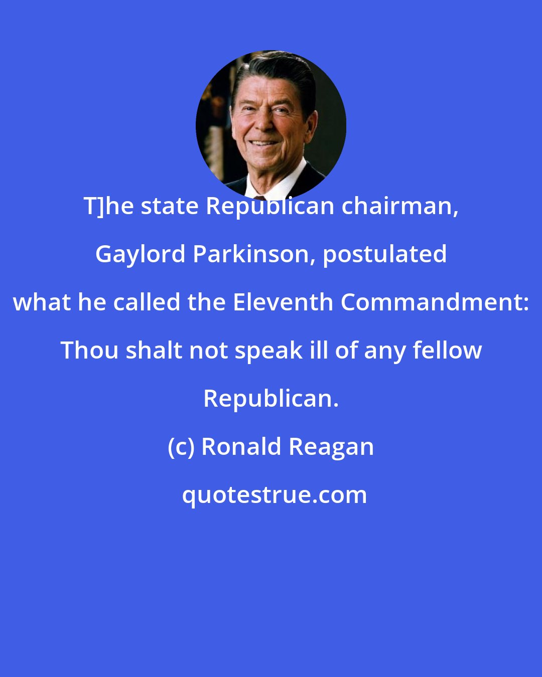 Ronald Reagan: T]he state Republican chairman, Gaylord Parkinson, postulated what he called the Eleventh Commandment: Thou shalt not speak ill of any fellow Republican.