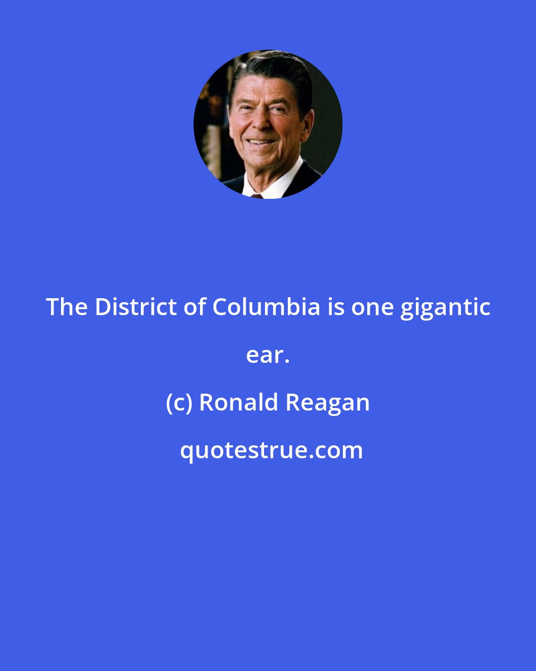 Ronald Reagan: The District of Columbia is one gigantic ear.