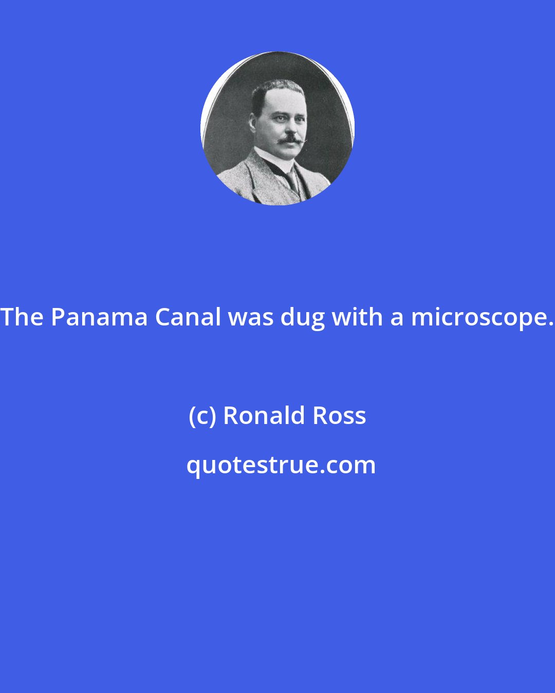 Ronald Ross: The Panama Canal was dug with a microscope.