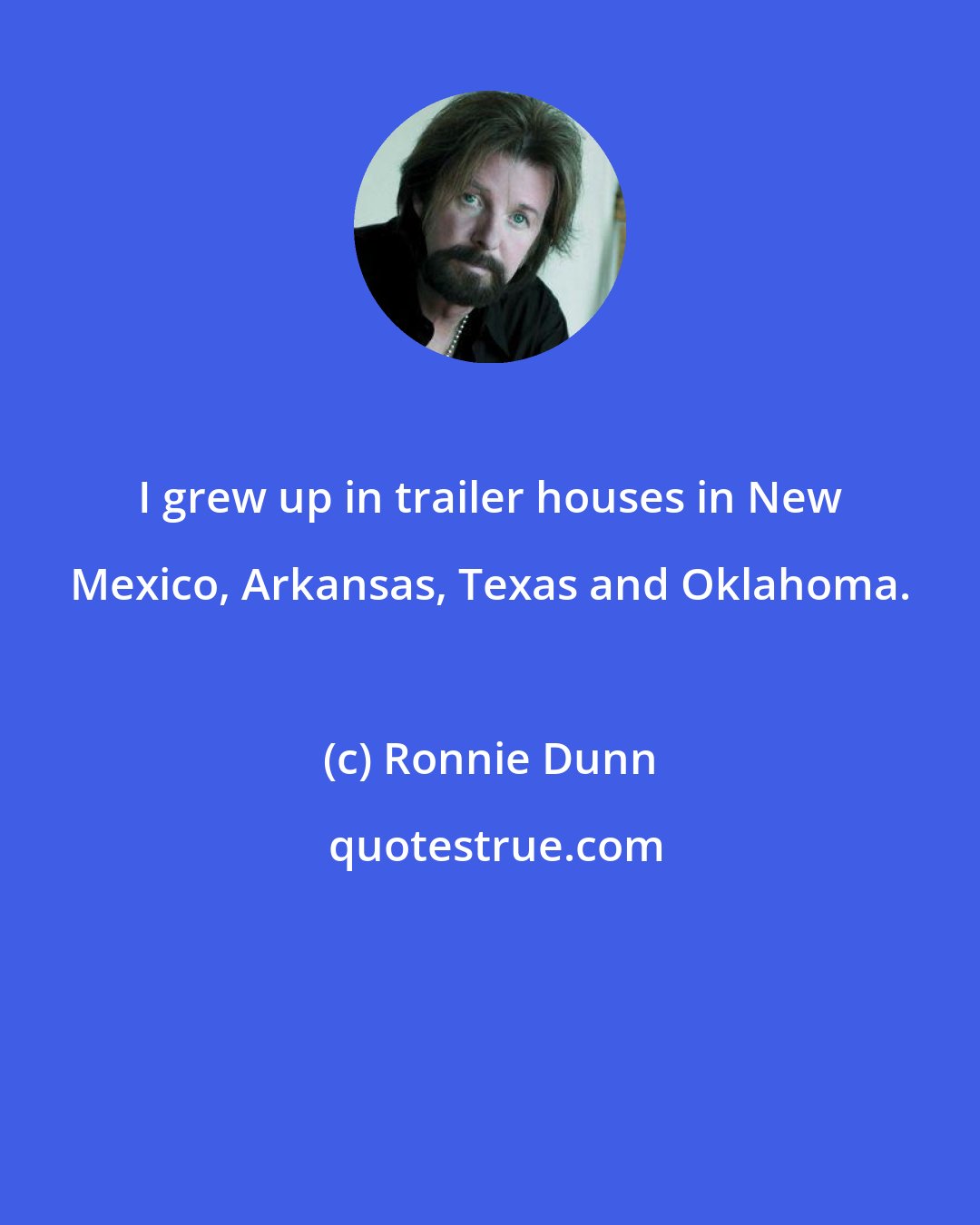Ronnie Dunn: I grew up in trailer houses in New Mexico, Arkansas, Texas and Oklahoma.