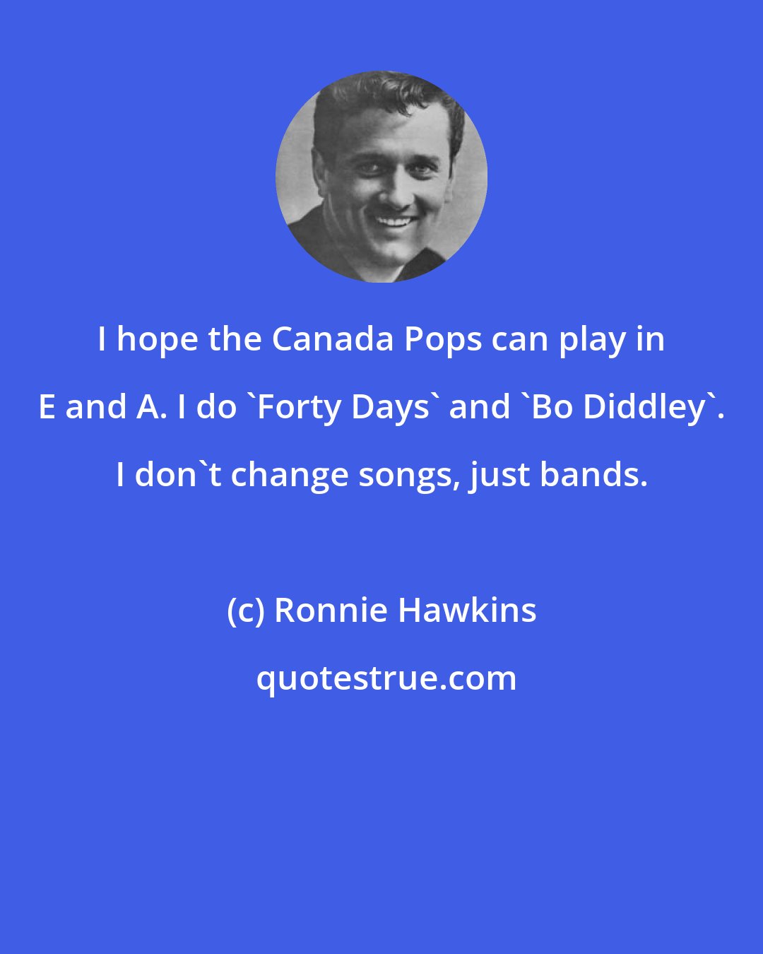 Ronnie Hawkins: I hope the Canada Pops can play in E and A. I do 'Forty Days' and 'Bo Diddley'. I don't change songs, just bands.