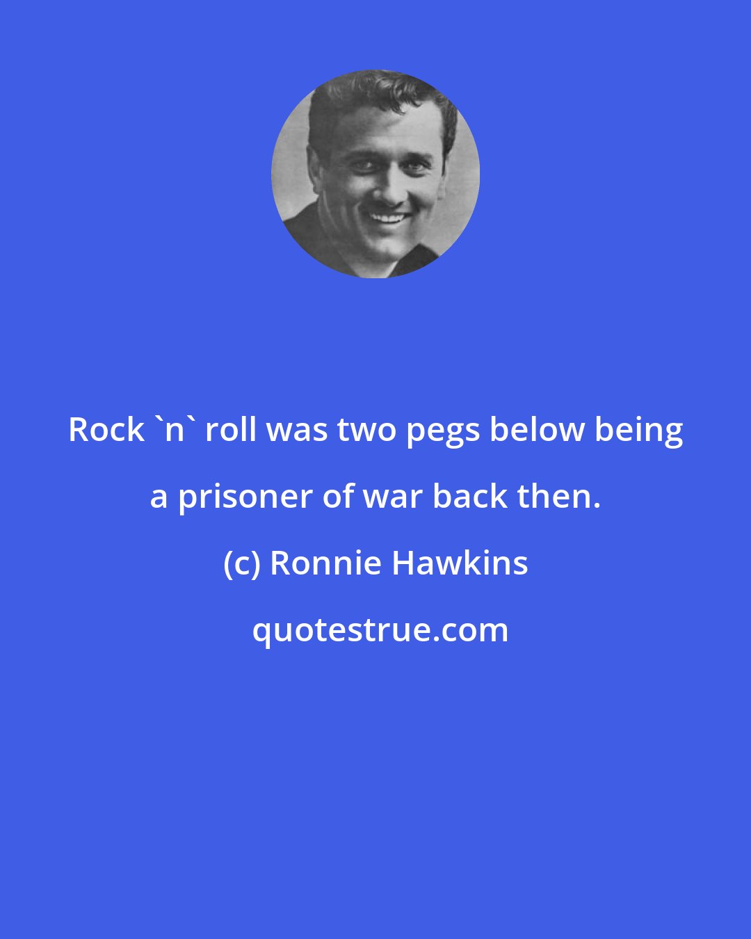 Ronnie Hawkins: Rock 'n' roll was two pegs below being a prisoner of war back then.