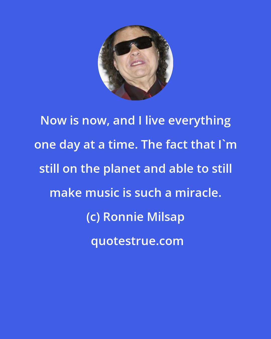 Ronnie Milsap: Now is now, and I live everything one day at a time. The fact that I'm still on the planet and able to still make music is such a miracle.