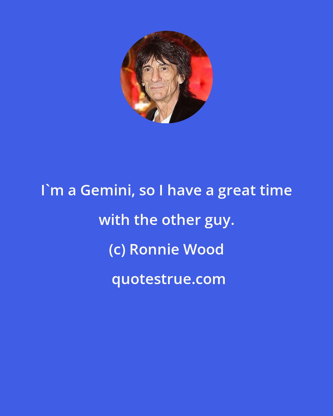 Ronnie Wood: I'm a Gemini, so I have a great time with the other guy.
