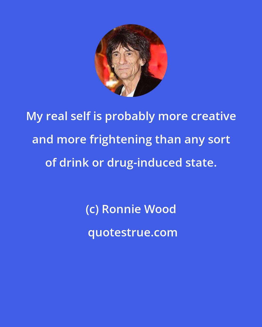 Ronnie Wood: My real self is probably more creative and more frightening than any sort of drink or drug-induced state.