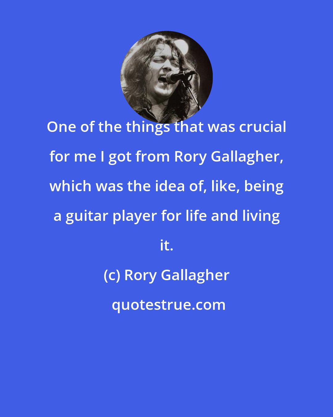 Rory Gallagher: One of the things that was crucial for me I got from Rory Gallagher, which was the idea of, like, being a guitar player for life and living it.