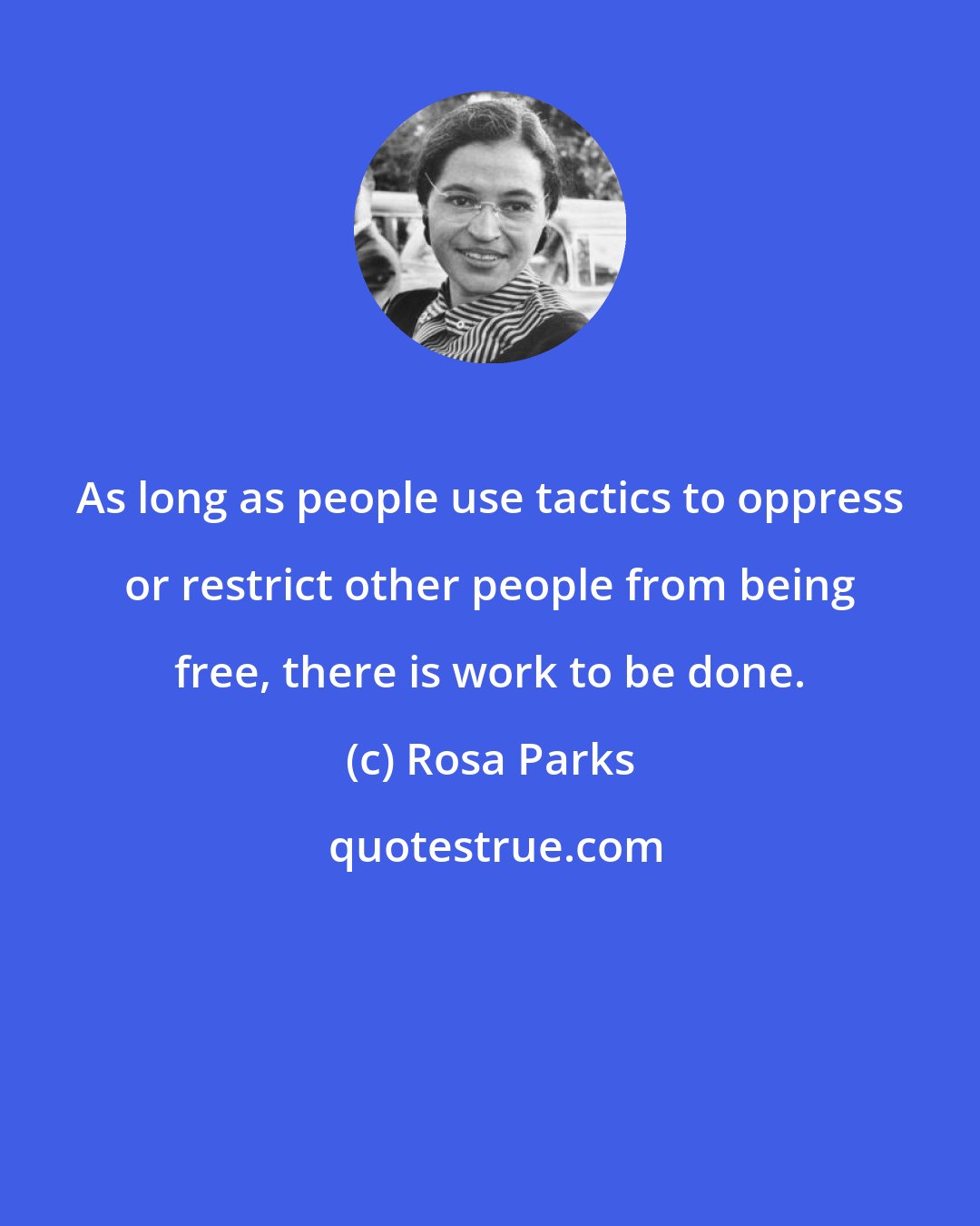 Rosa Parks: As long as people use tactics to oppress or restrict other people from being free, there is work to be done.
