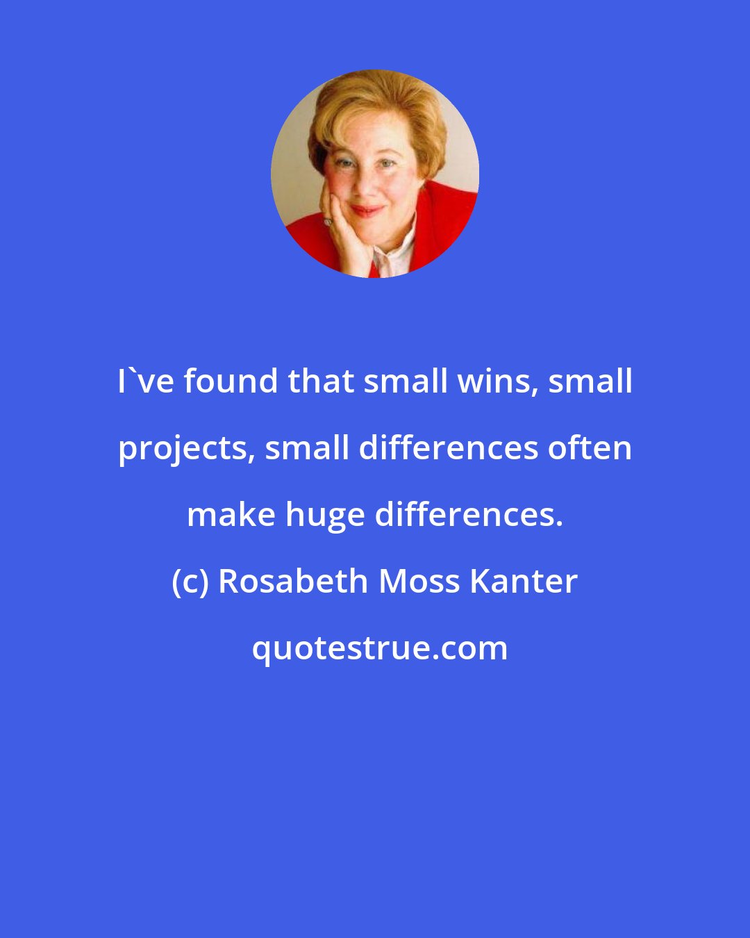 Rosabeth Moss Kanter: I've found that small wins, small projects, small differences often make huge differences.