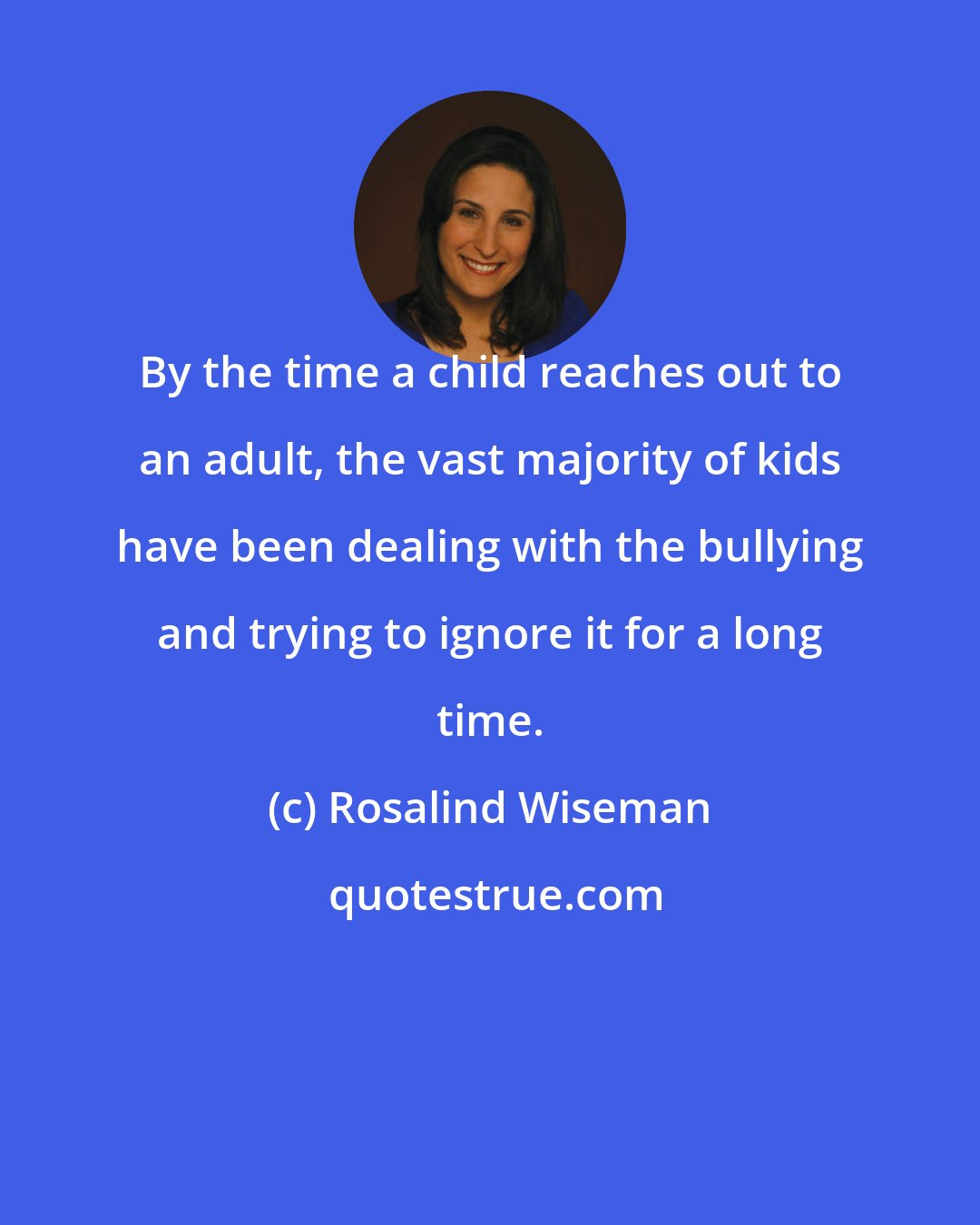 Rosalind Wiseman: By the time a child reaches out to an adult, the vast majority of kids have been dealing with the bullying and trying to ignore it for a long time.