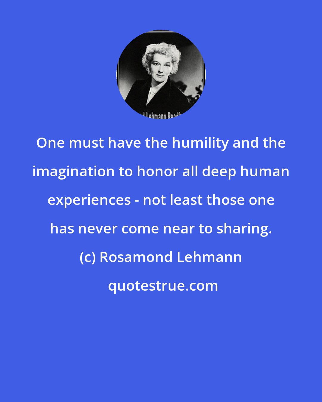 Rosamond Lehmann: One must have the humility and the imagination to honor all deep human experiences - not least those one has never come near to sharing.