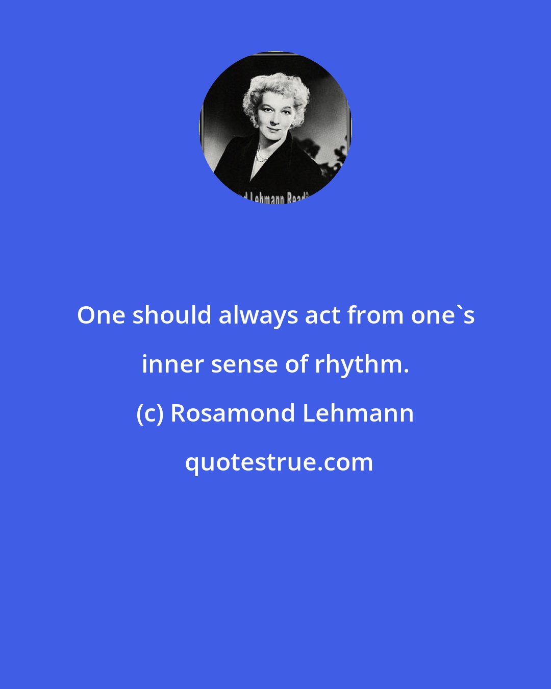 Rosamond Lehmann: One should always act from one's inner sense of rhythm.